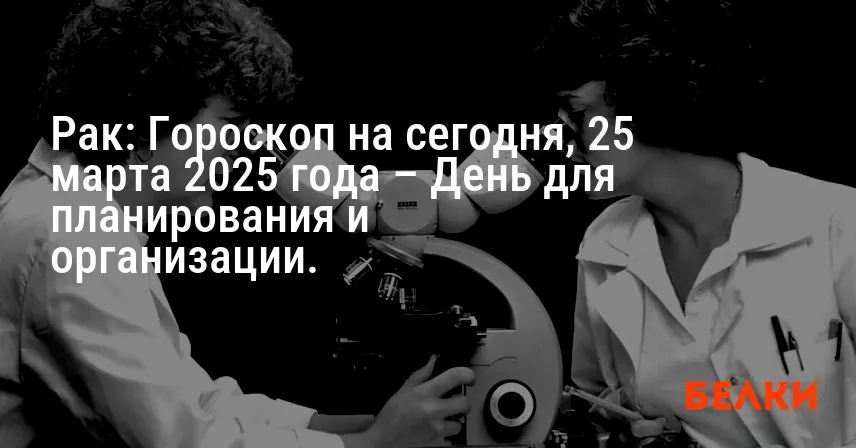 Рак: Гороскоп на сегодня, 25 марта 2025 года – День для планирования и организации.