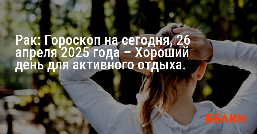 Рак: Гороскоп на сегодня, 26 апреля 2025 года – Хороший день для активного отдыха.