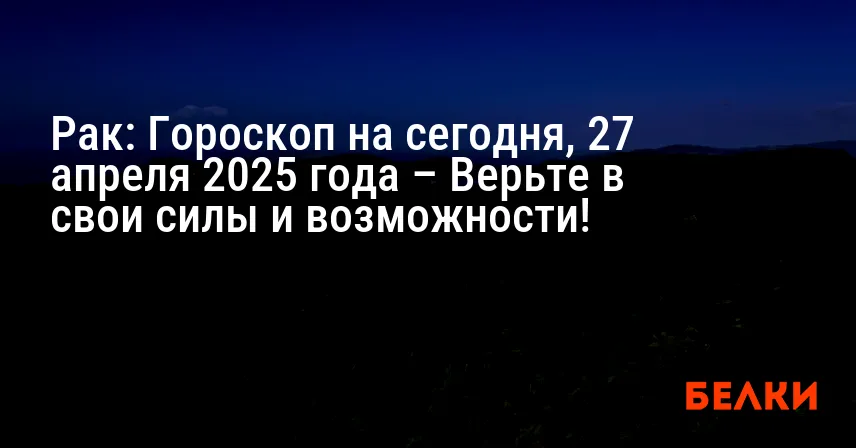 Рак: Гороскоп на сегодня, 27 апреля 2025 года – Верьте в свои силы и возможности!