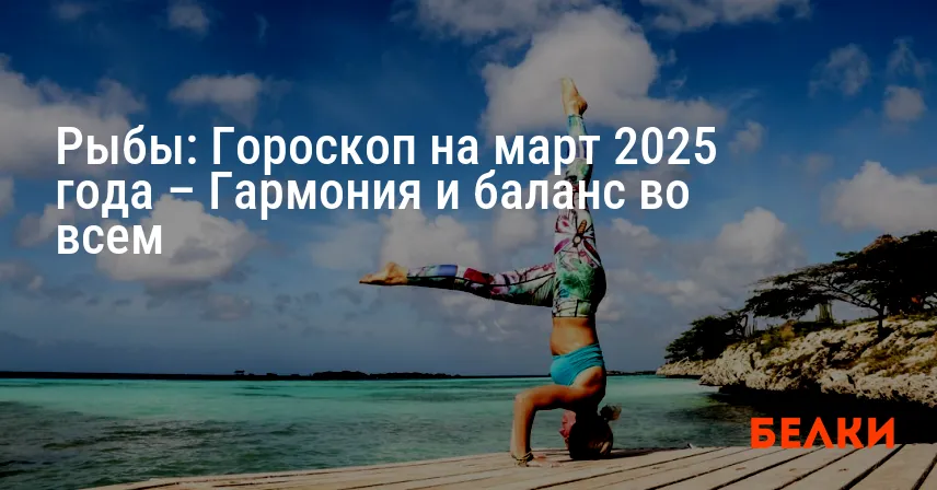Рыбы: Гороскоп на март 2025 года – Гармония и баланс во всем