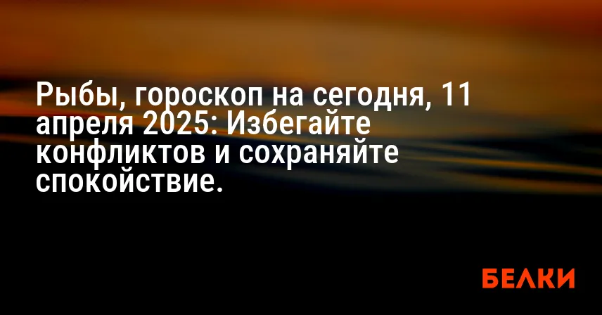 Рыбы, гороскоп на сегодня, 11 апреля 2025: Избегайте конфликтов и сохраняйте спокойствие.