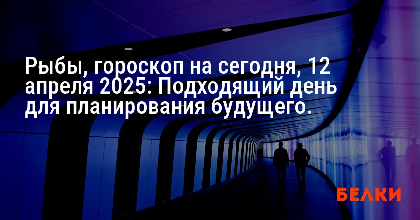 Рыбы, гороскоп на сегодня, 12 апреля 2025: Подходящий день для планирования будущего.