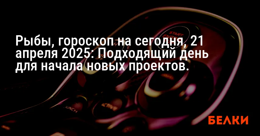 Рыбы, гороскоп на сегодня, 21 апреля 2025: Подходящий день для начала новых проектов.