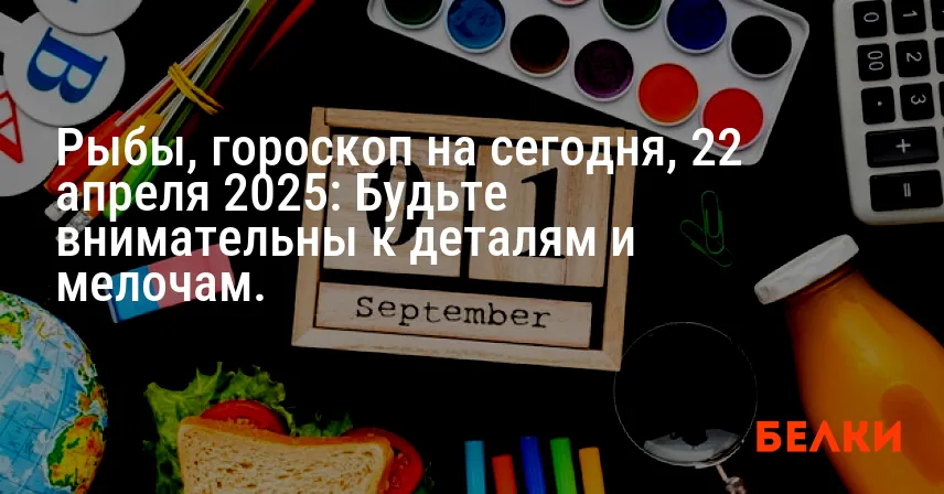 Рыбы, гороскоп на сегодня, 22 апреля 2025: Будьте внимательны к деталям и мелочам.