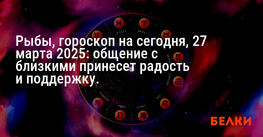 Рыбы, гороскоп на сегодня, 27 марта 2025: общение с близкими принесет радость и поддержку.