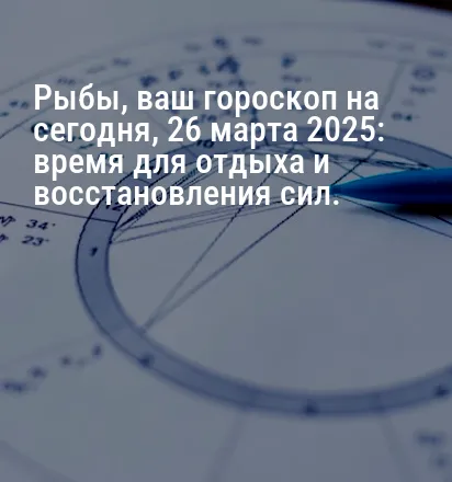 Рыбы, ваш гороскоп на сегодня, 26 марта 2025: время для отдыха и восстановления сил.