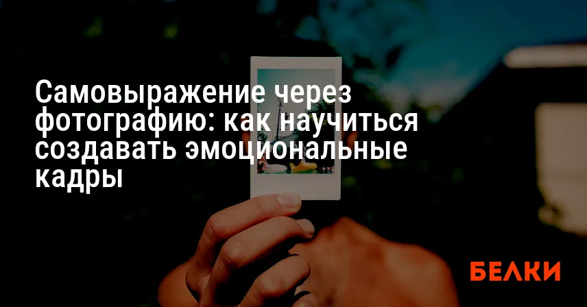 Самовыражение через фотографию: как научиться создавать эмоциональные кадры