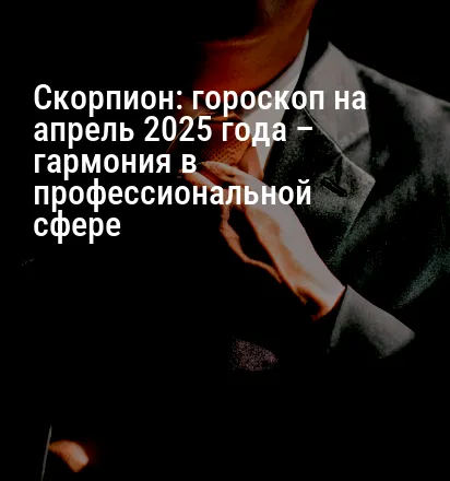 Скорпион: гороскоп на апрель 2025 года – гармония в профессиональной сфере