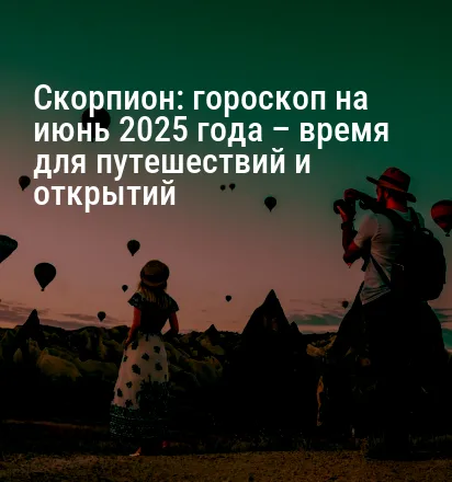 Скорпион: гороскоп на июнь 2025 года – время для путешествий и открытий
