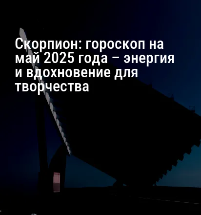 Скорпион: гороскоп на май 2025 года – энергия и вдохновение для творчества