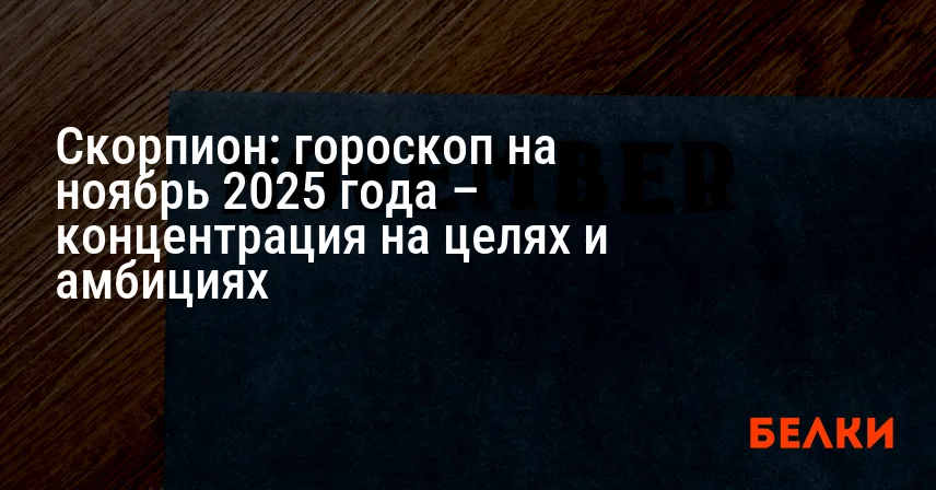Скорпион: гороскоп на ноябрь 2025 года – концентрация на целях и амбициях