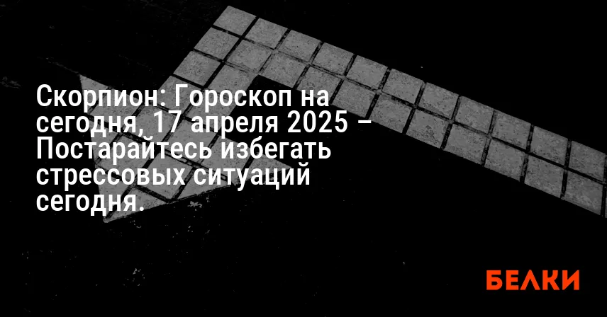 Скорпион: Гороскоп на сегодня, 17 апреля 2025 – Постарайтесь избегать стрессовых ситуаций сегодня.