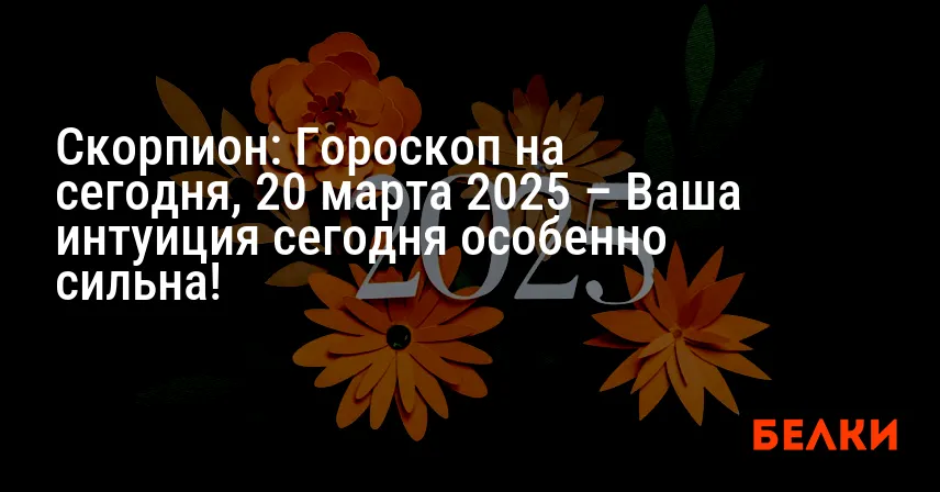 Скорпион: Гороскоп на сегодня, 20 марта 2025 – Ваша интуиция сегодня особенно сильна!