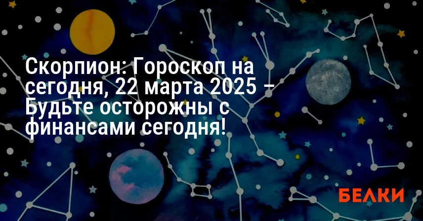 Скорпион: Гороскоп на сегодня, 22 марта 2025 – Будьте осторожны с финансами сегодня!