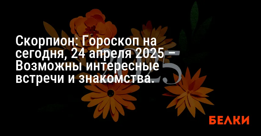 Скорпион: Гороскоп на сегодня, 24 апреля 2025 – Возможны интересные встречи и знакомства.