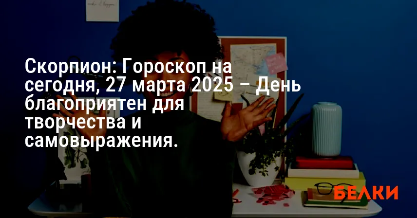 Скорпион: Гороскоп на сегодня, 27 марта 2025 – День благоприятен для творчества и самовыражения.