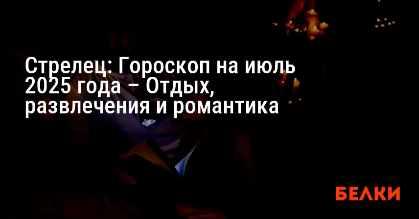 Стрелец: Гороскоп на июль 2025 года – Отдых, развлечения и романтика