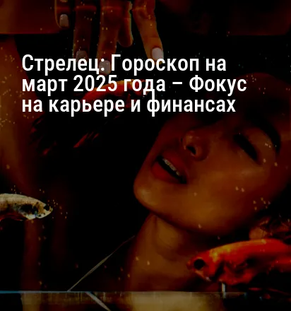 Стрелец: Гороскоп на март 2025 года – Фокус на карьере и финансах