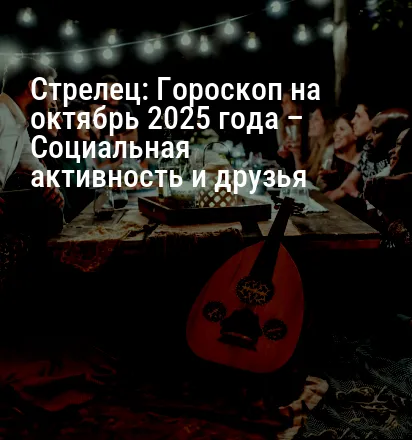 Стрелец: Гороскоп на октябрь 2025 года – Социальная активность и друзья