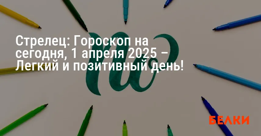 Стрелец: Гороскоп на сегодня, 1 апреля 2025 – Легкий и позитивный день!