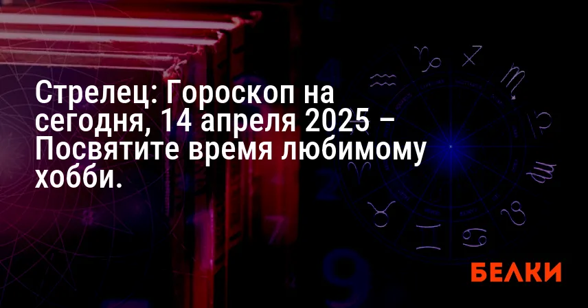 Стрелец: Гороскоп на сегодня, 14 апреля 2025 – Посвятите время любимому хобби.