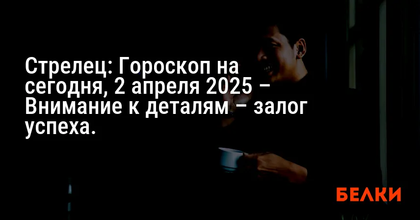 Стрелец: Гороскоп на сегодня, 2 апреля 2025 – Внимание к деталям – залог успеха.