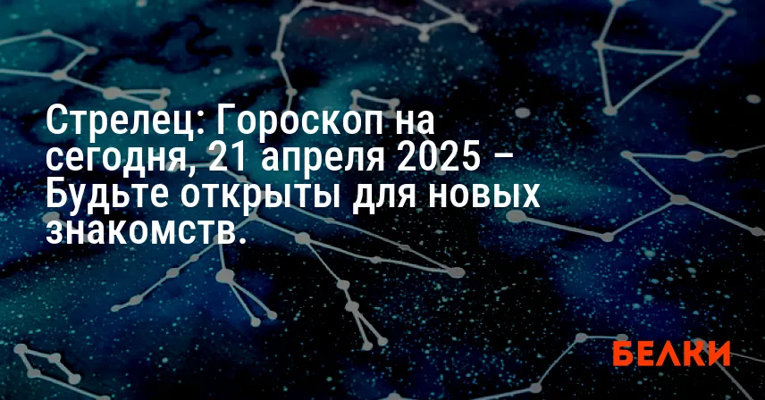 Стрелец: Гороскоп на сегодня, 21 апреля 2025 – Будьте открыты для новых знакомств.