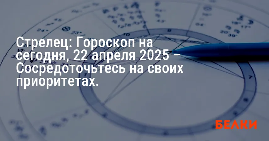 Стрелец: Гороскоп на сегодня, 22 апреля 2025 – Сосредоточьтесь на своих приоритетах.