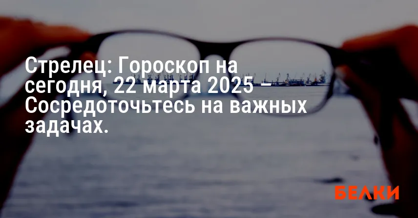 Стрелец: Гороскоп на сегодня, 22 марта 2025 – Сосредоточьтесь на важных задачах.