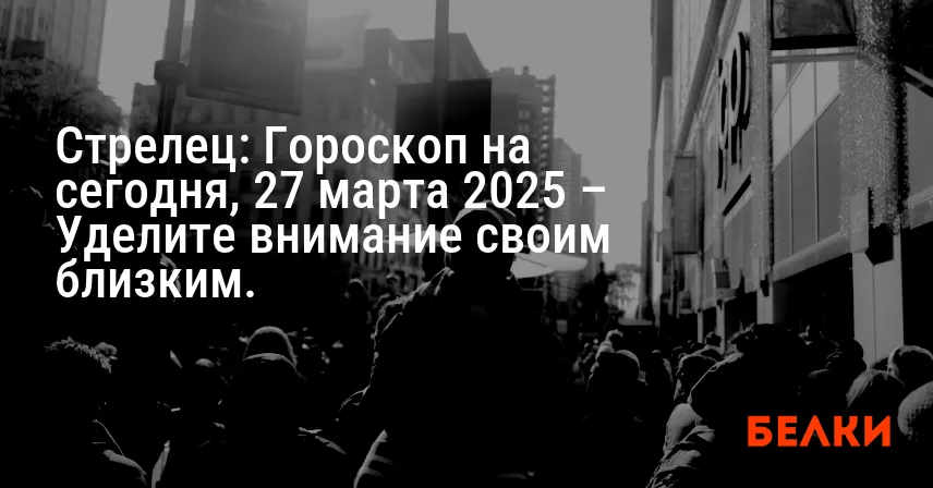 Стрелец: Гороскоп на сегодня, 27 марта 2025 – Уделите внимание своим близким.