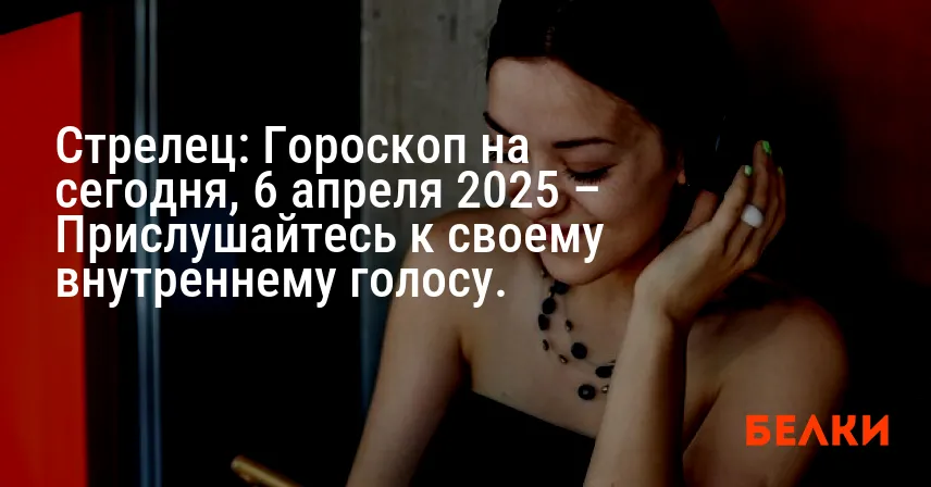 Стрелец: Гороскоп на сегодня, 6 апреля 2025 – Прислушайтесь к своему внутреннему голосу.