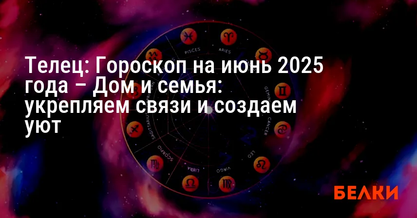 Телец: Гороскоп на июнь 2025 года – Дом и семья: укрепляем связи и создаем уют
