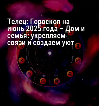 Телец: Гороскоп на июнь 2025 года – Дом и семья: укрепляем связи и создаем уют