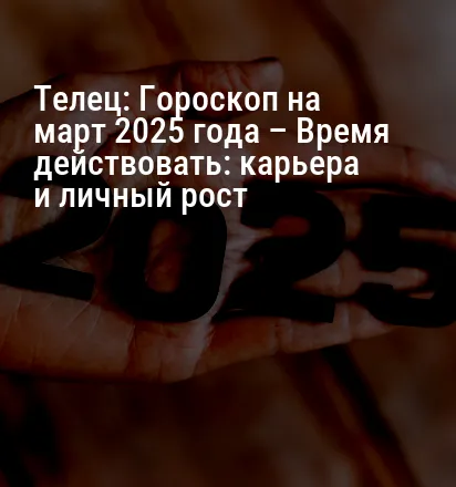 Телец: Гороскоп на март 2025 года – Время действовать: карьера и личный рост