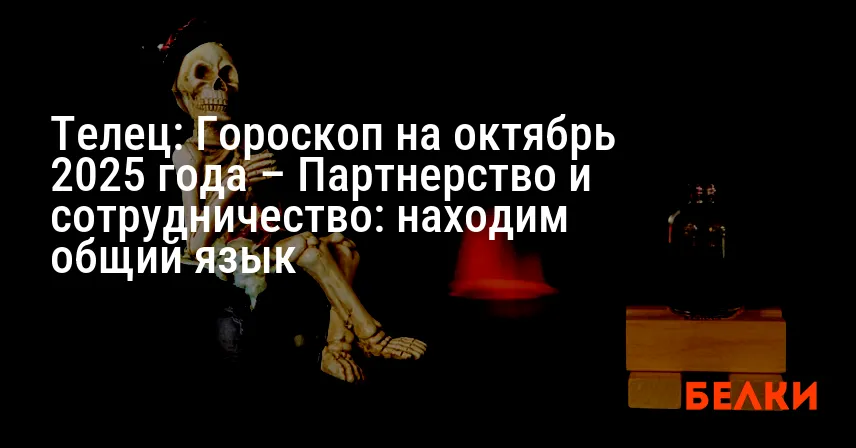 Телец: Гороскоп на октябрь 2025 года – Партнерство и сотрудничество: находим общий язык