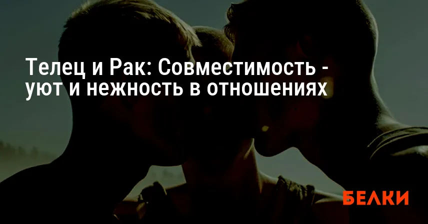 Телец и Рак: Совместимость — уют и нежность в отношениях