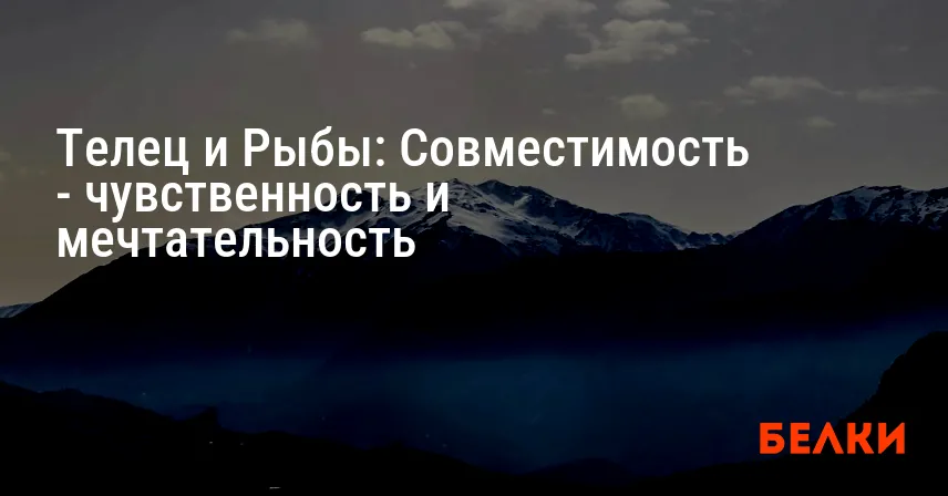 Телец и Рыбы: Совместимость — чувственность и мечтательность