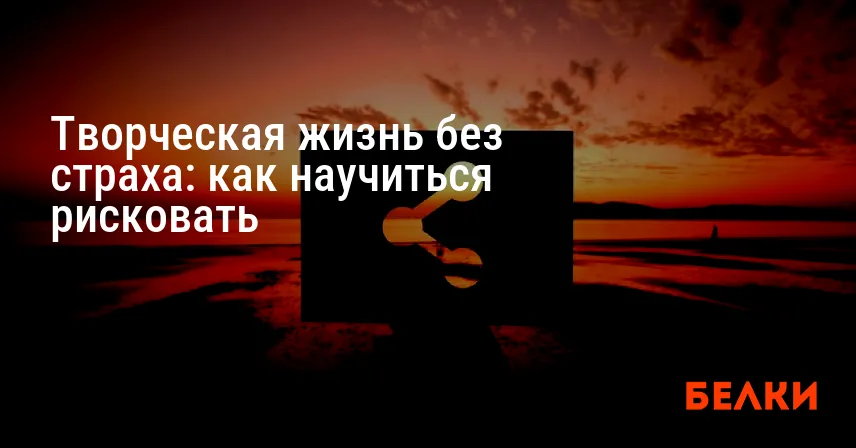 Творческая жизнь без страха: как научиться рисковать
