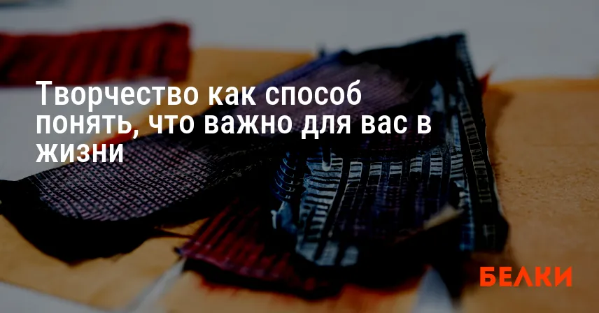Творчество как способ понять, что важно для вас в жизни