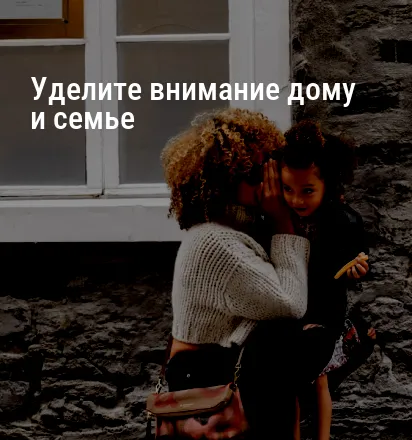 Уделите внимание дому и семье