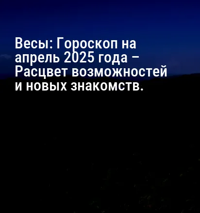Весы: Гороскоп на апрель 2025 года – Расцвет возможностей и новых знакомств.
