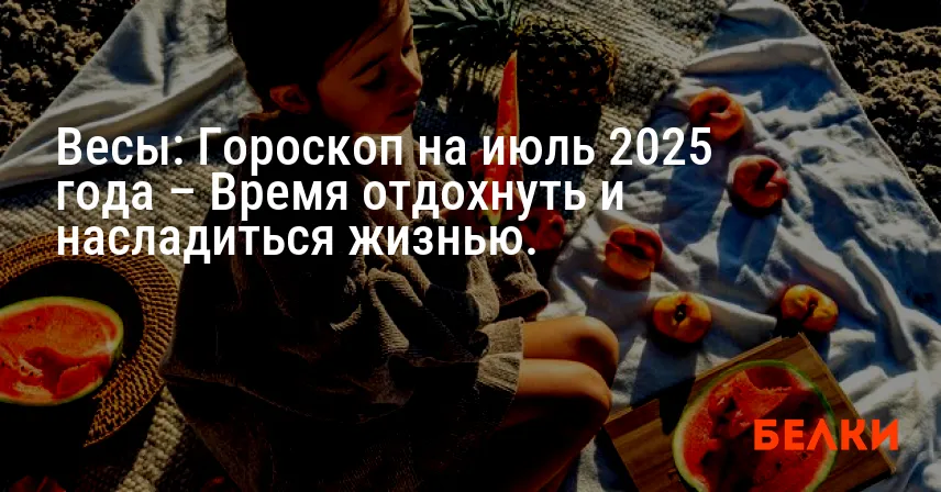 Весы: Гороскоп на июль 2025 года – Время отдохнуть и насладиться жизнью.