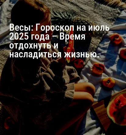 Весы: Гороскоп на июль 2025 года – Время отдохнуть и насладиться жизнью.
