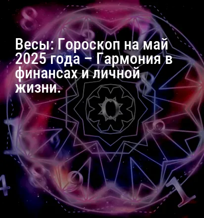 Весы: Гороскоп на май 2025 года – Гармония в финансах и личной жизни.
