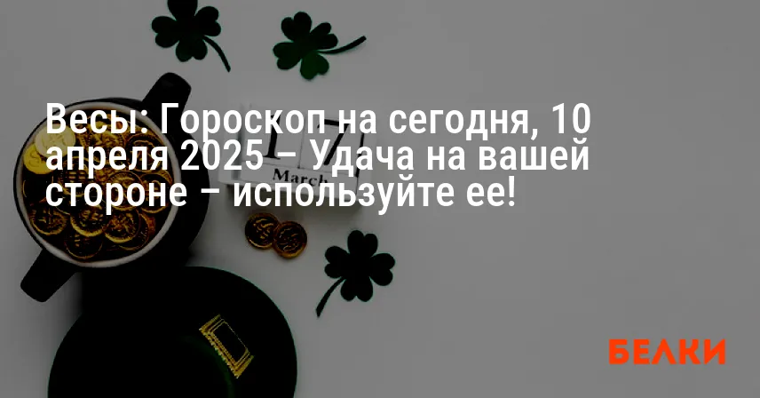 Весы: Гороскоп на сегодня, 10 апреля 2025 – Удача на вашей стороне – используйте ее!