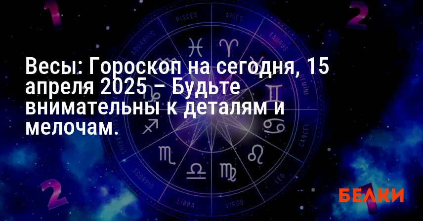 Весы: Гороскоп на сегодня, 15 апреля 2025 – Будьте внимательны к деталям и мелочам.