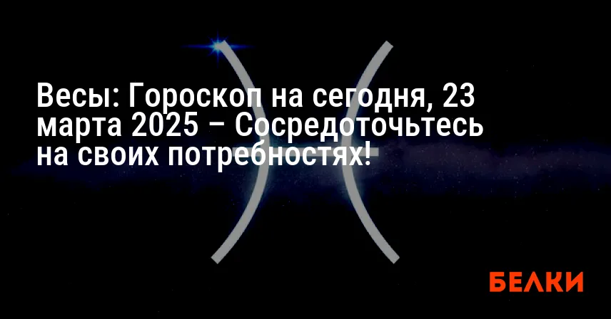 Весы: Гороскоп на сегодня, 23 марта 2025 – Сосредоточьтесь на своих потребностях!