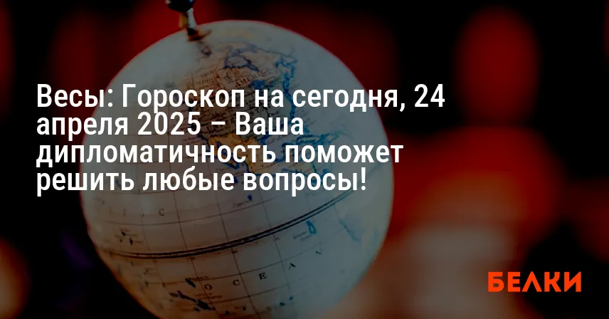 Весы: Гороскоп на сегодня, 24 апреля 2025 – Ваша дипломатичность поможет решить любые вопросы!