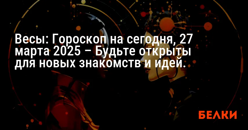 Весы: Гороскоп на сегодня, 27 марта 2025 – Будьте открыты для новых знакомств и идей.