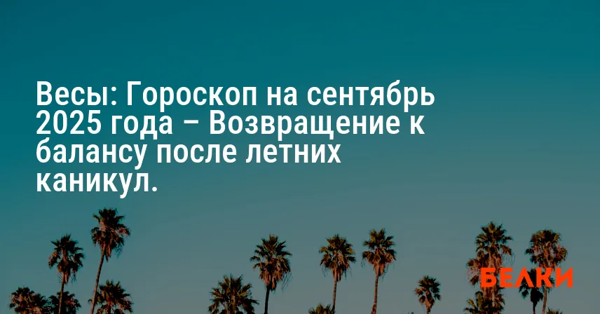 Весы: Гороскоп на сентябрь 2025 года – Возвращение к балансу после летних каникул.